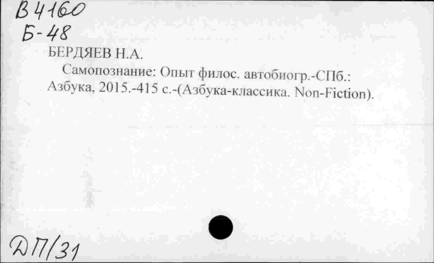 ﻿БЕРДЯЕВ Н.А.
Самопознание: Опыт филос. автобиогр.-СПб.: Азбука. 2015.-415 с.-(Азбука-классика. Моп-Ясйоп).
Мл